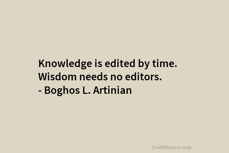 Knowledge is edited by time. Wisdom needs no editors. – Boghos L. Artinian