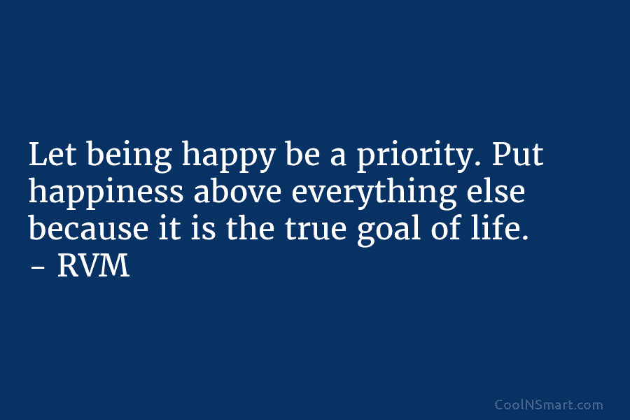 Let being happy be a priority. Put happiness above everything else because it is the...