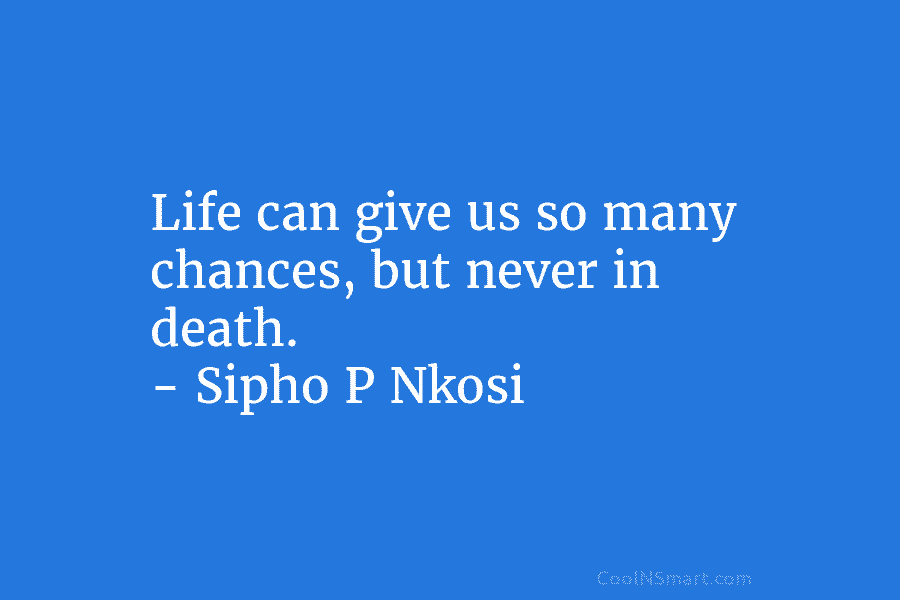 Life can give us so many chances, but never in death. – Sipho P Nkosi