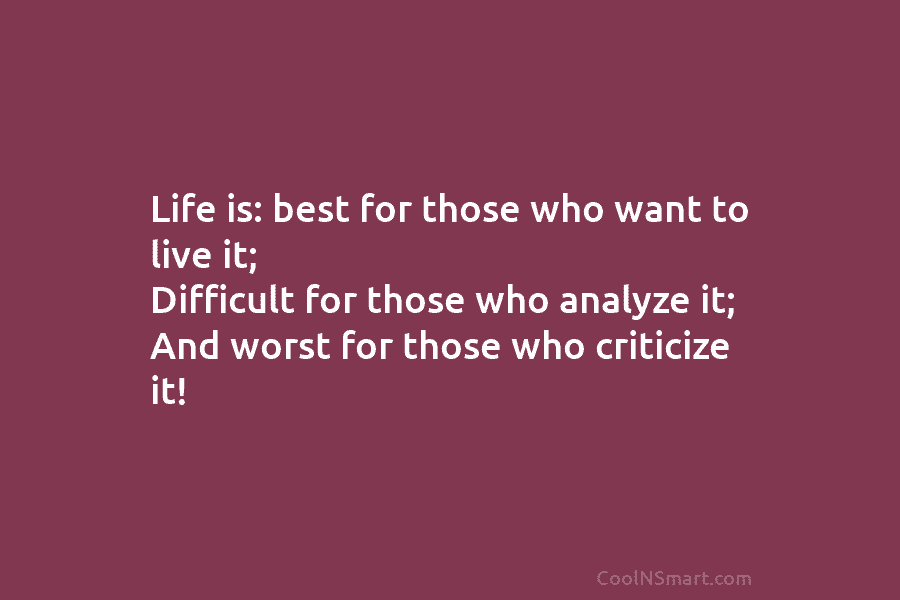 Life is: best for those who want to live it; Difficult for those who analyze...