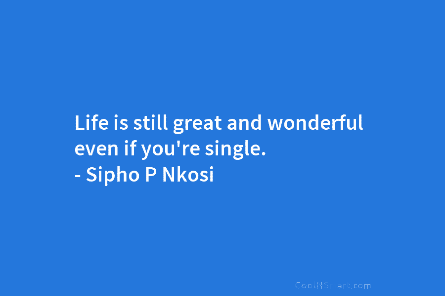 Life is still great and wonderful even if you’re single. – Sipho P Nkosi