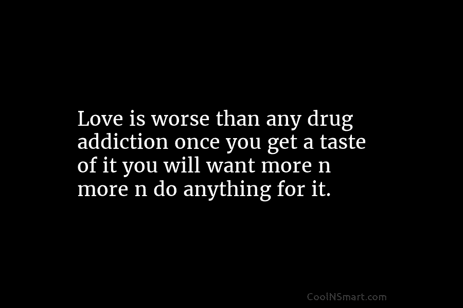 Love is worse than any drug addiction once you get a taste of it you will want more n more...