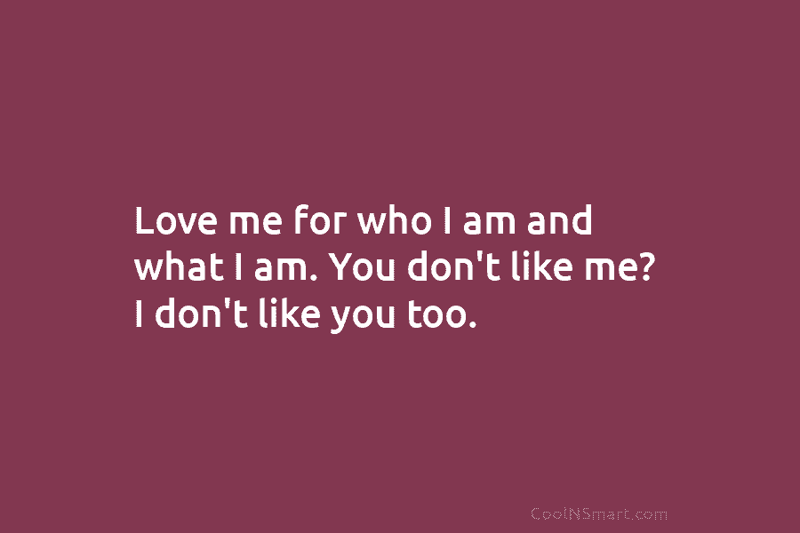 Love me for who I am and what I am. You don’t like me? I...