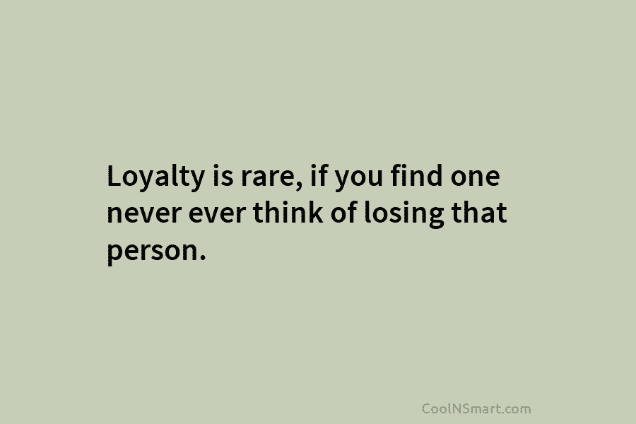 Loyalty is rare, if you find one never ever think of losing that person.