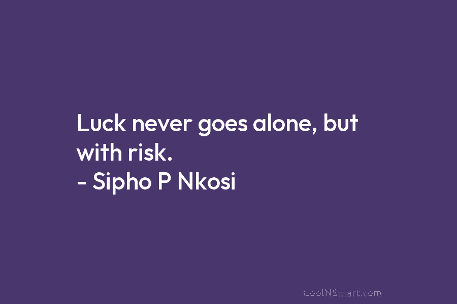 Luck never goes alone, but with risk. – Sipho P Nkosi