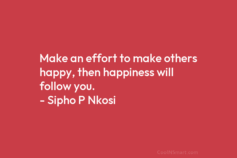 Make an effort to make others happy, then happiness will follow you. – Sipho P...