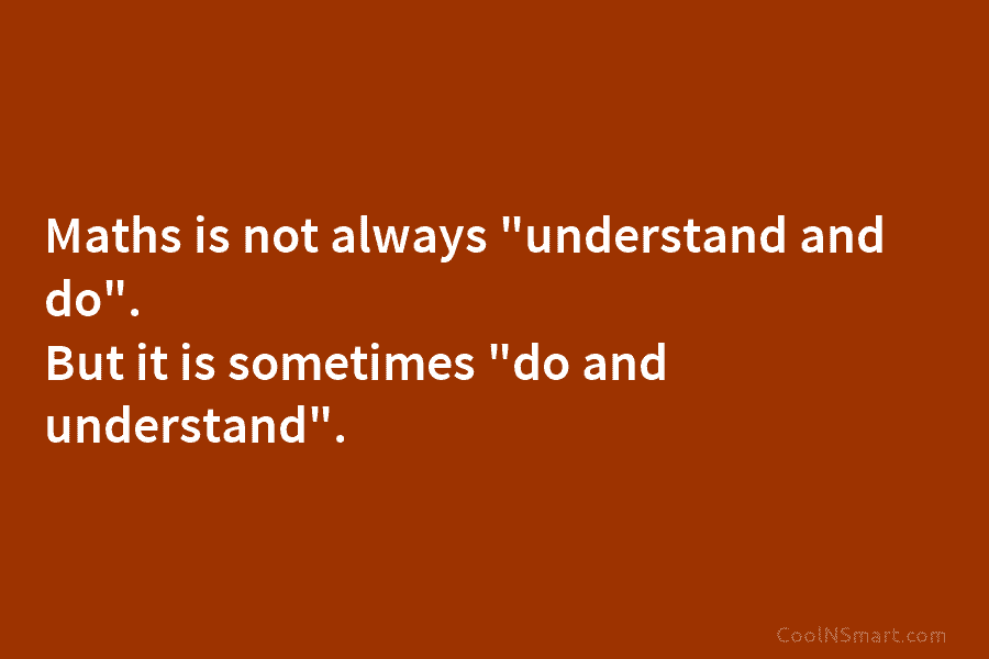 Maths is not always “understand and do”. But it is sometimes “do and understand”.