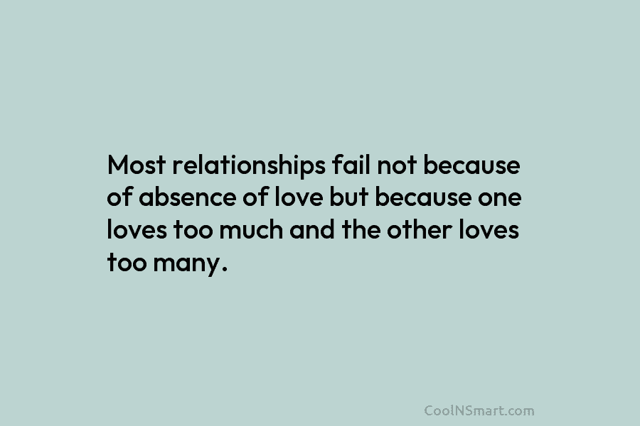 Most relationships fail not because of absence of love but because one loves too much and the other loves too...
