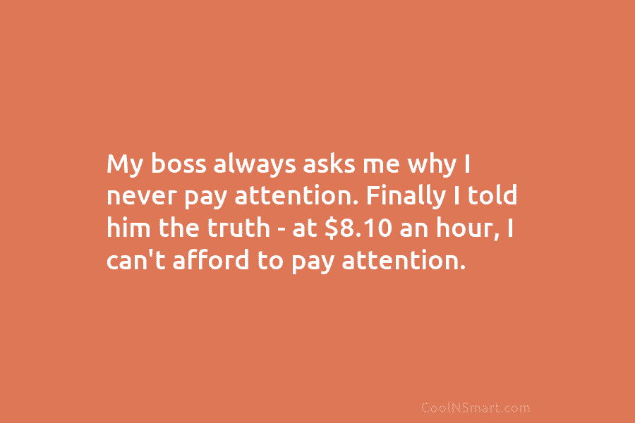 My boss always asks me why I never pay attention. Finally I told him the truth – at $8.10 an...