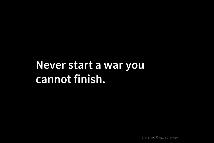 Never start a war you cannot finish.