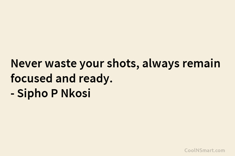 Never waste your shots, always remain focused and ready. – Sipho P Nkosi