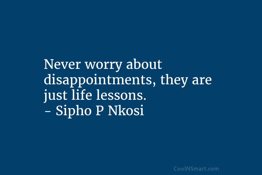 Never worry about disappointments, they are just life lessons. – Sipho P Nkosi