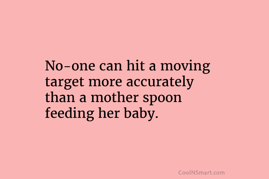 No-one can hit a moving target more accurately than a mother spoon feeding her baby.