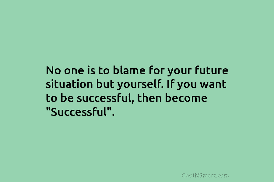 No one is to blame for your future situation but yourself. If you want to...