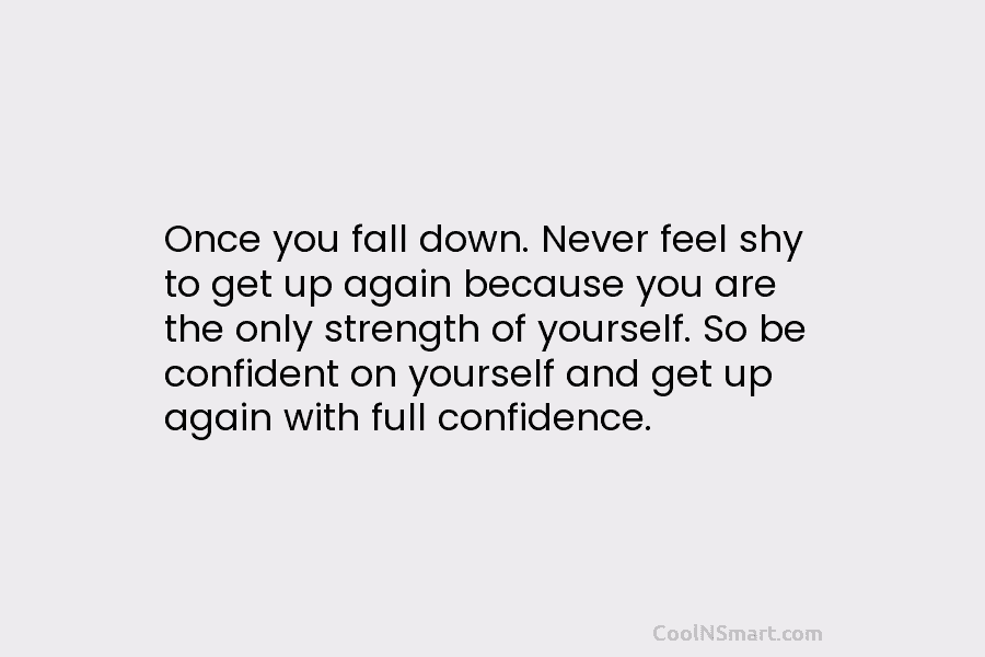 Once you fall down. Never feel shy to get up again because you are the...