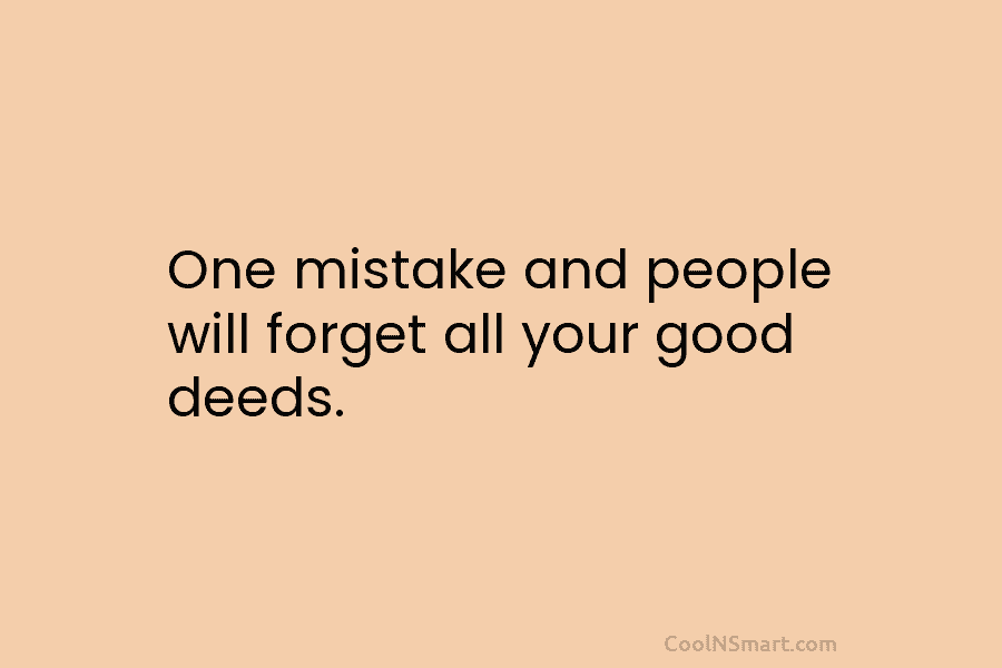 One mistake and people will forget all your good deeds.