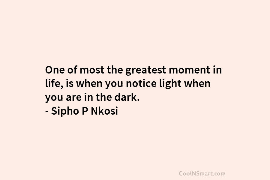 One of most the greatest moment in life, is when you notice light when you are in the dark. –...