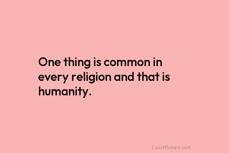 One thing is common in every religion and that is humanity.