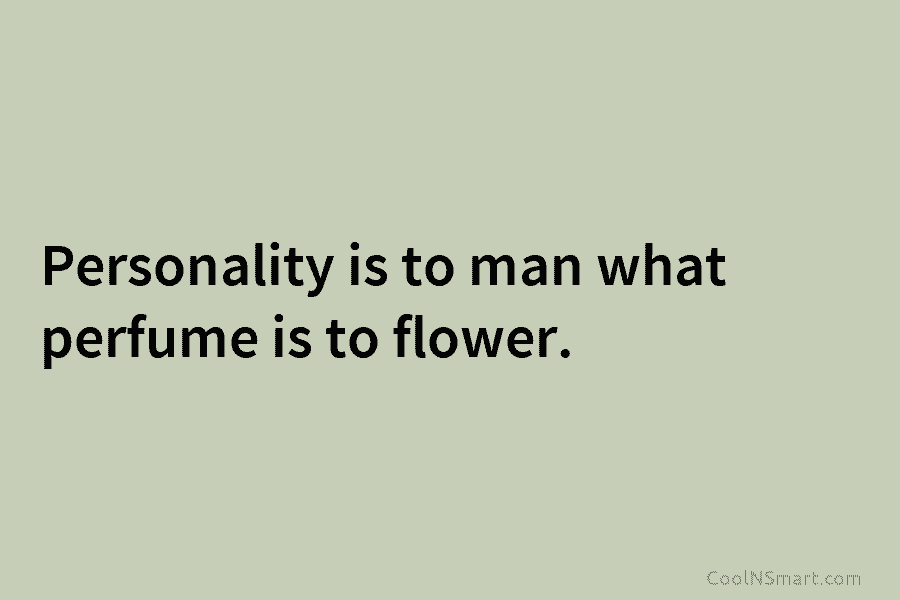 Personality is to man what perfume is to flower.