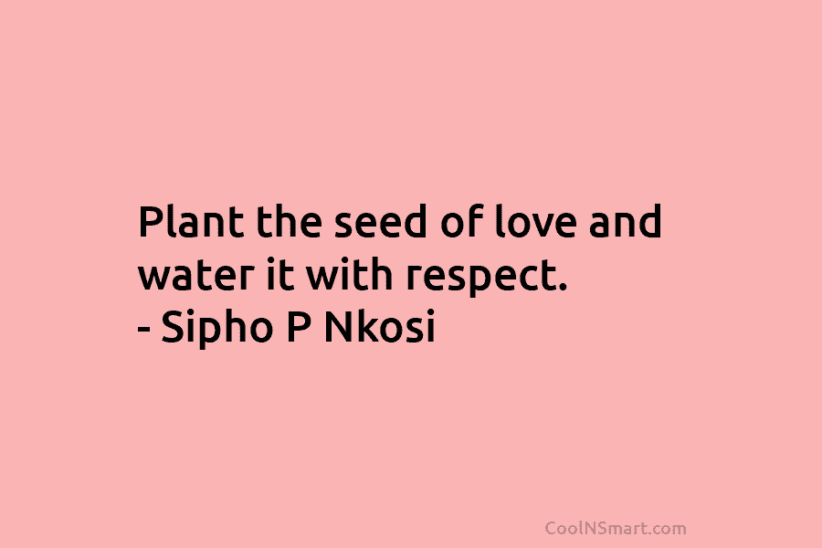 Plant the seed of love and water it with respect. – Sipho P Nkosi