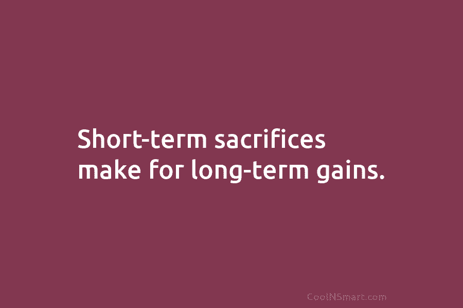 Short-term sacrifices make for long-term gains.