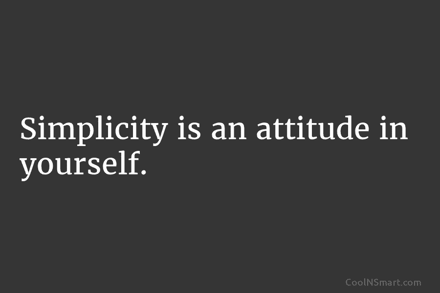 Simplicity is an attitude in yourself.