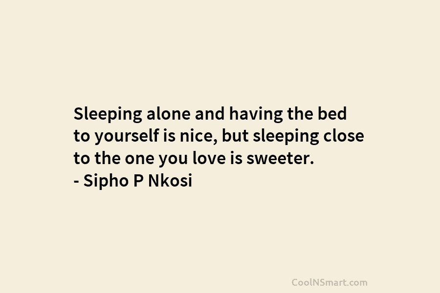 Sleeping alone and having the bed to yourself is nice, but sleeping close to the one you love is sweeter....