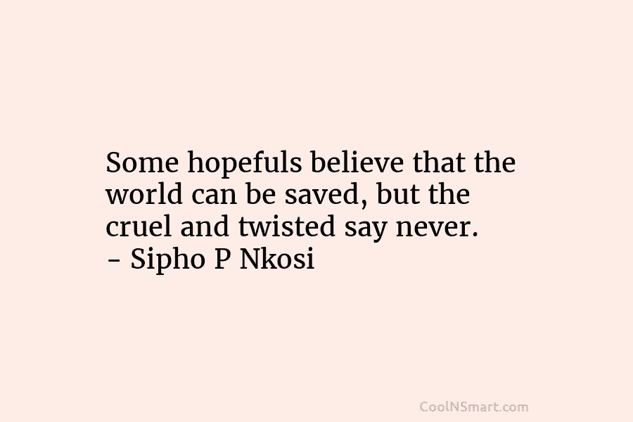 Some hopefuls believe that the world can be saved, but the cruel and twisted say never. – Sipho P Nkosi