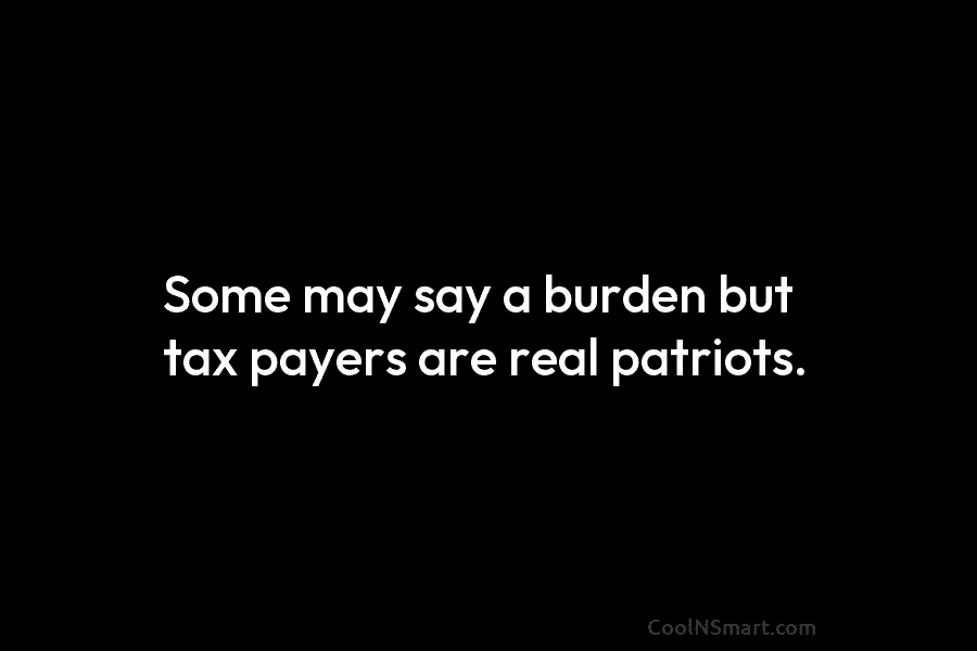 Some may say a burden but tax payers are real patriots.