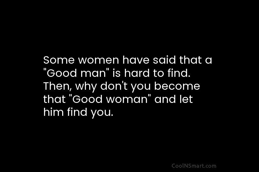 Some women have said that a “Good man” is hard to find. Then, why don’t you become that “Good woman”...
