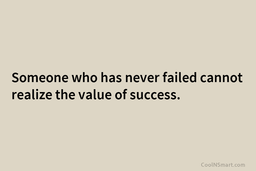 Someone who has never failed cannot realize the value of success.