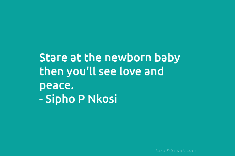 Stare at the newborn baby then you’ll see love and peace. – Sipho P Nkosi