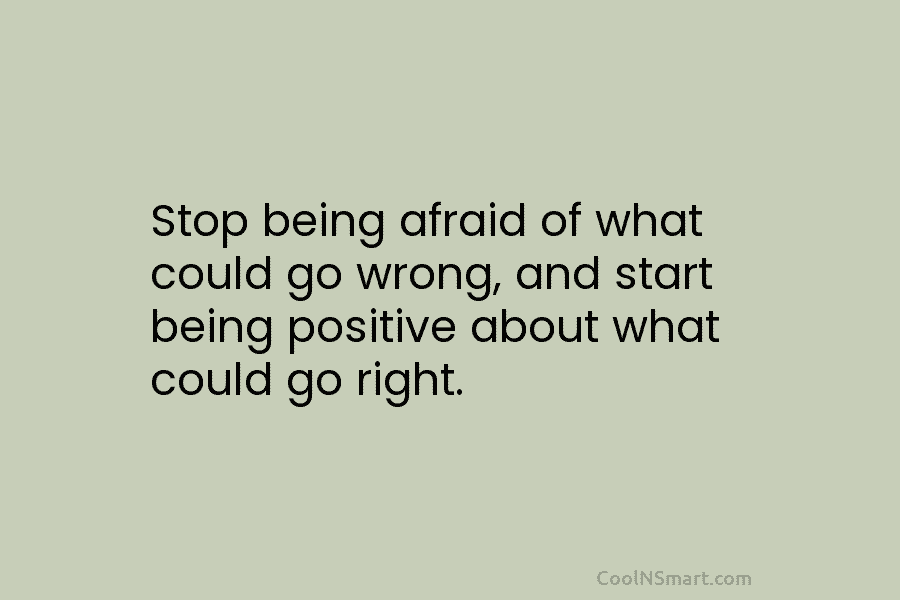 Stop being afraid of what could go wrong, and start being positive about what could go right.