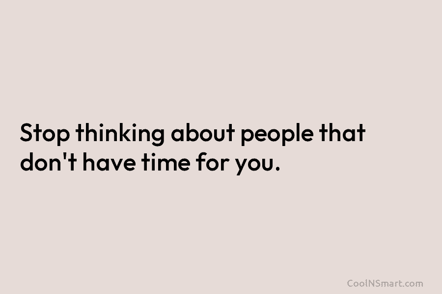Stop thinking about people that don’t have time for you.