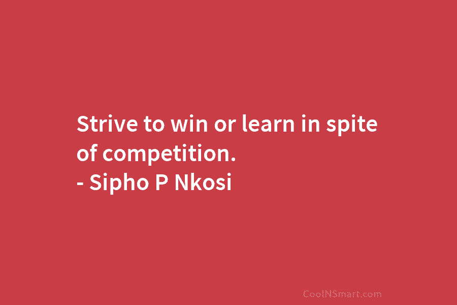 Strive to win or learn in spite of competition. – Sipho P Nkosi