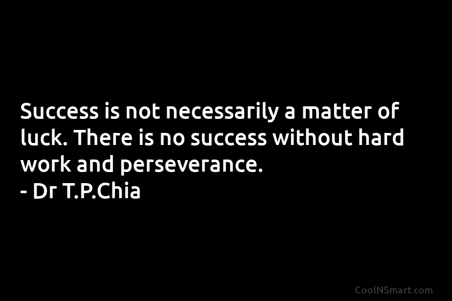 Success is not necessarily a matter of luck. There is no success without hard work...