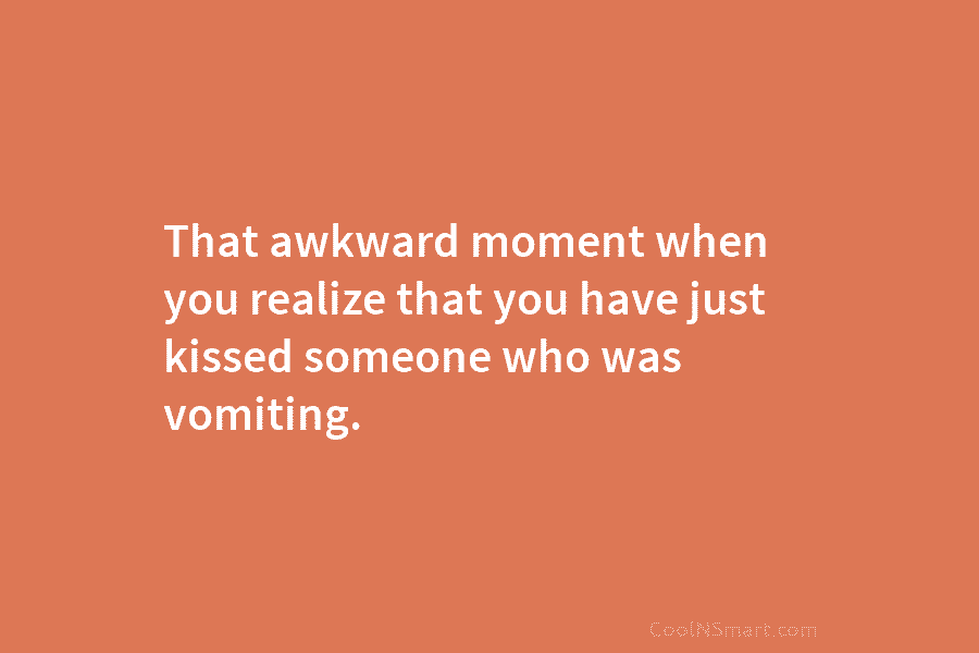 That awkward moment when you realize that you have just kissed someone who was vomiting.