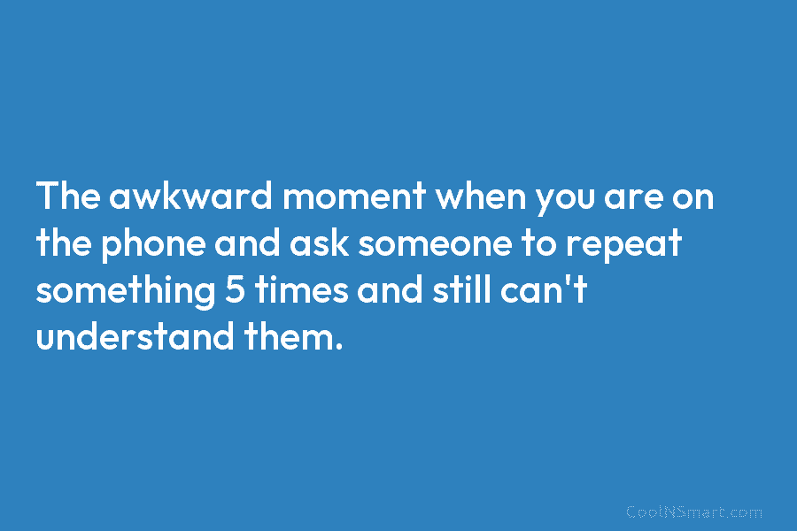 The awkward moment when you are on the phone and ask someone to repeat something...
