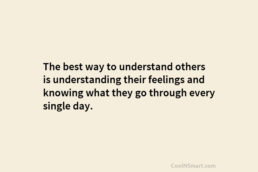 The best way to understand others is understanding their feelings and knowing what they go...