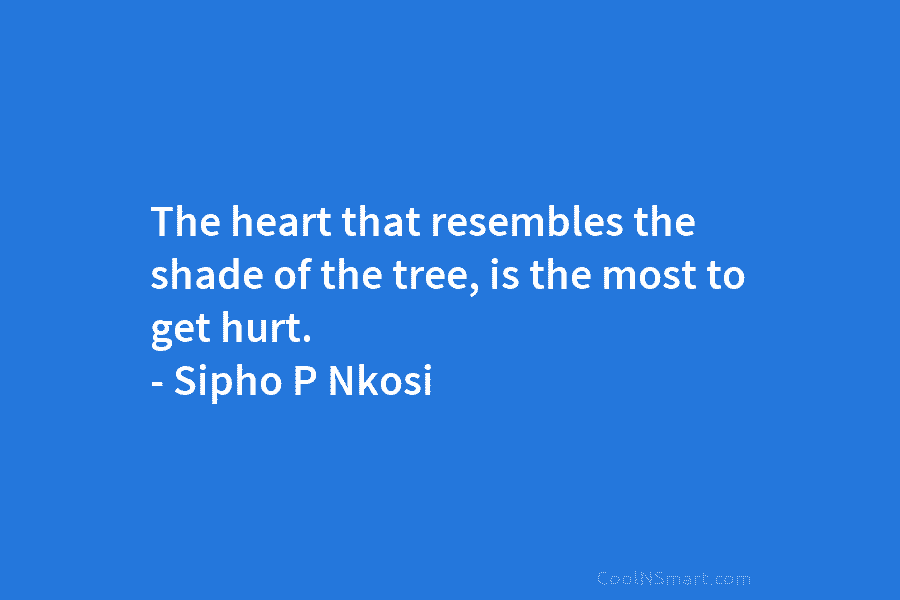 The heart that resembles the shade of the tree, is the most to get hurt. – Sipho P Nkosi