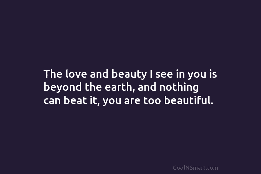 The love and beauty I see in you is beyond the earth, and nothing can...