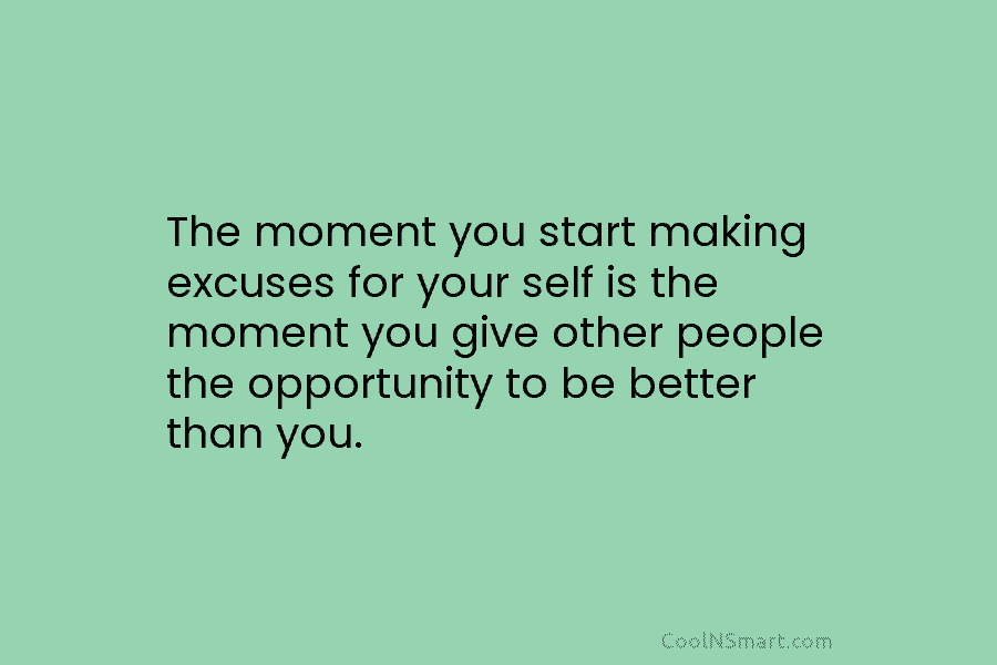 The moment you start making excuses for your self is the moment you give other people the opportunity to be...