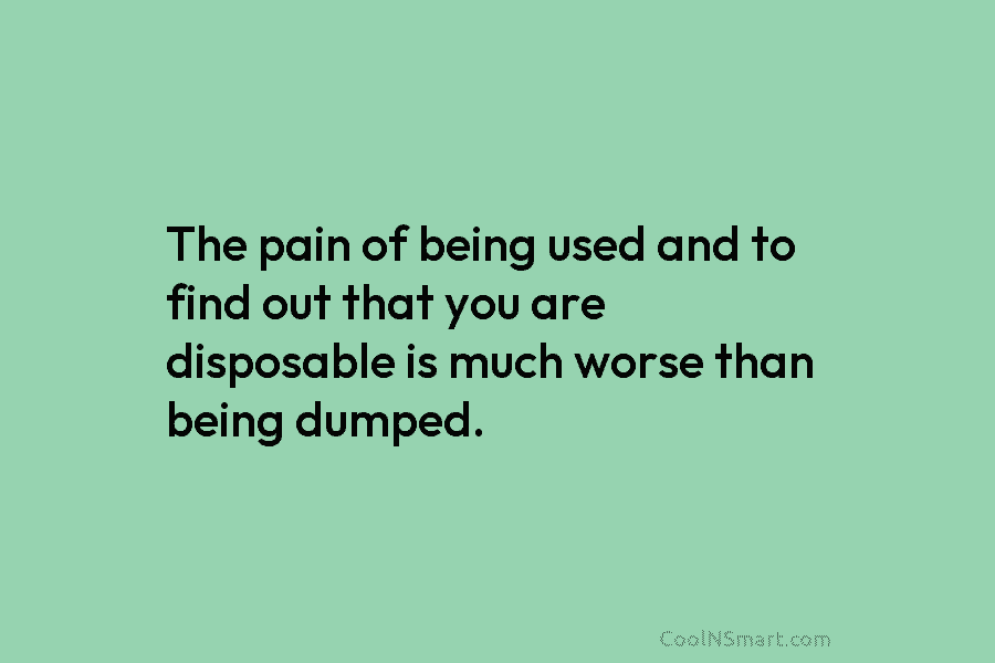 The pain of being used and to find out that you are disposable is much...