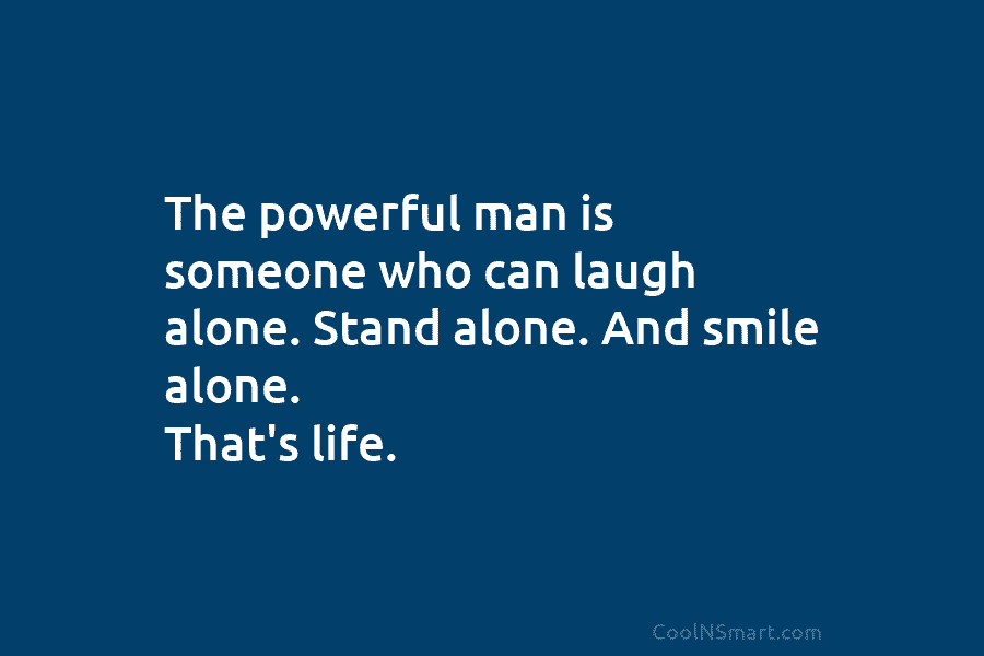 The powerful man is someone who can laugh alone. Stand alone. And smile alone. That’s life.