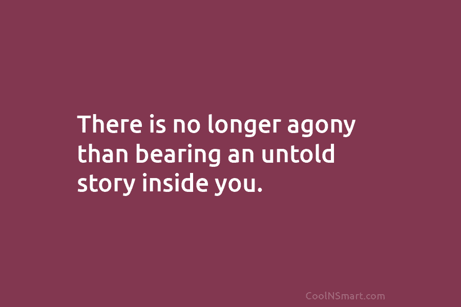 There is no longer agony than bearing an untold story inside you.