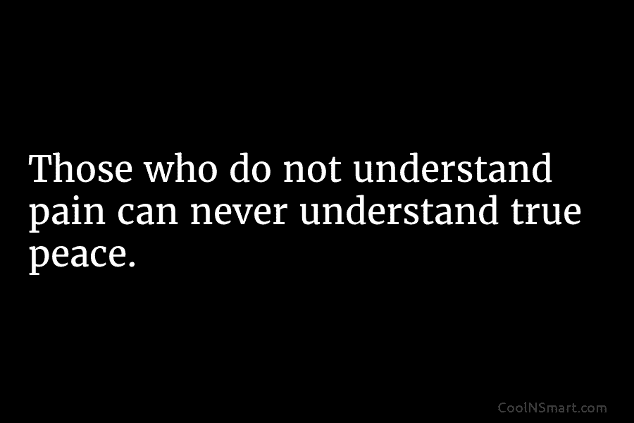 Those who do not understand pain can never understand true peace.
