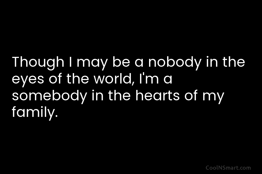 Though I may be a nobody in the eyes of the world, I’m a somebody...