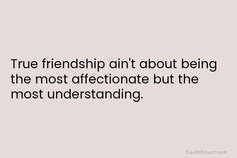 True friendship ain’t about being the most affectionate but the most understanding.