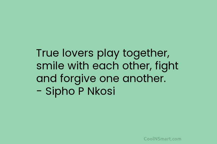 True lovers play together, smile with each other, fight and forgive one another. – Sipho...