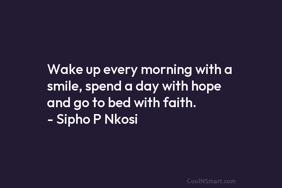 Wake up every morning with a smile, spend a day with hope and go to bed with faith. – Sipho...